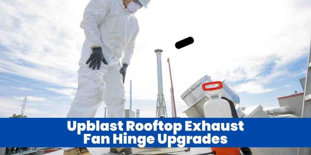 Upblast Rooftop Exhaust Fan Hinge Upgrades