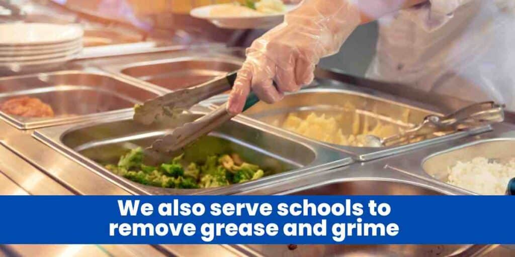 We also serve schools to remove grease and grime